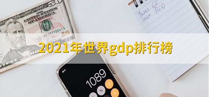 2021年世界gdp排行榜，世界各国GDP一览
