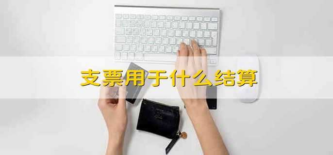 支票结算：用途、流程与财务应用解析